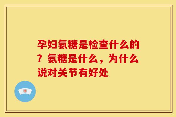 孕妇氨糖是检查什么的？氨糖是什么，为什么说对关节有好处