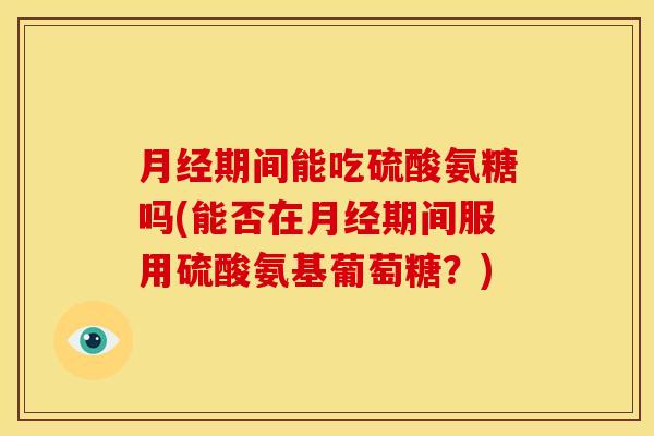 月经期间能吃硫酸氨糖吗(能否在月经期间服用硫酸氨基葡萄糖？)