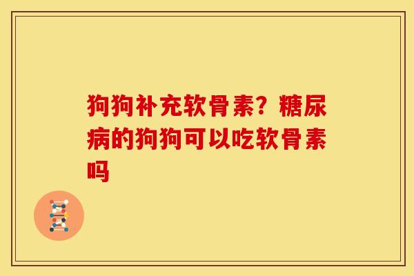 狗狗补充软骨素？糖尿病的狗狗可以吃软骨素吗