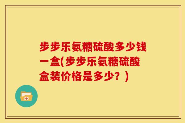 步步乐氨糖硫酸多少钱一盒(步步乐氨糖硫酸盒装价格是多少？)