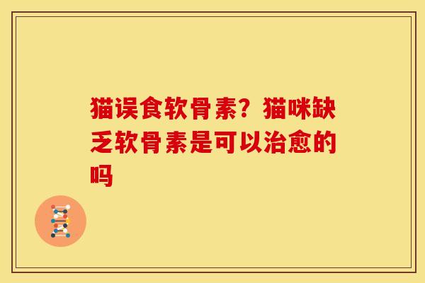 猫误食软骨素？猫咪缺乏软骨素是可以治愈的吗
