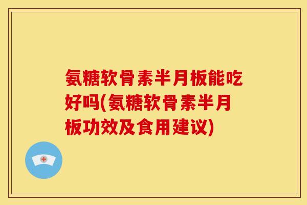 氨糖软骨素半月板能吃好吗(氨糖软骨素半月板功效及食用建议)