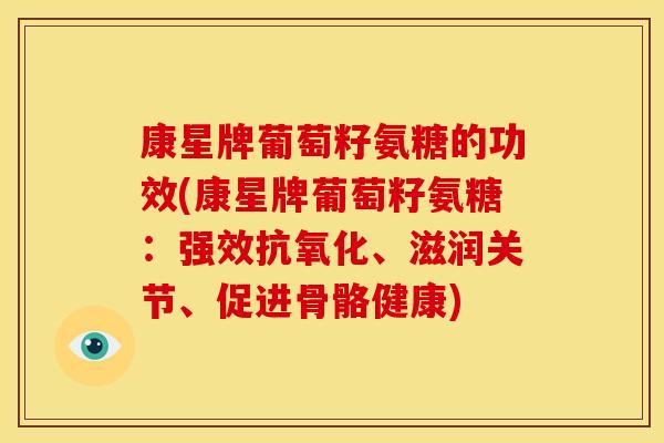康星牌葡萄籽氨糖的功效(康星牌葡萄籽氨糖：强效抗氧化、滋润关节、促进骨骼健康)