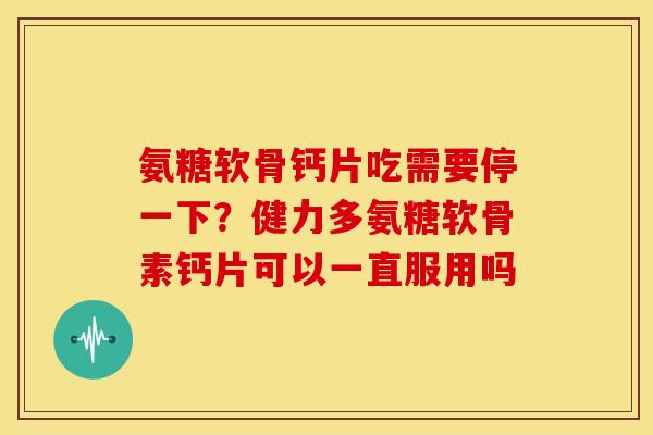 氨糖软骨钙片吃需要停一下？健力多氨糖软骨素钙片可以一直服用吗