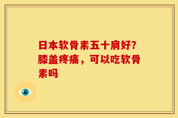 日本软骨素五十肩好？膝盖疼痛，可以吃软骨素吗