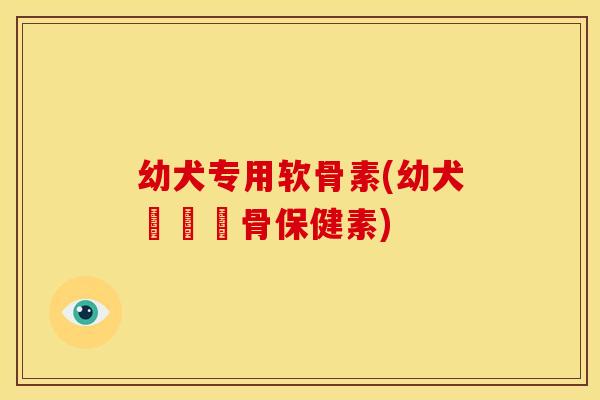 幼犬专用软骨素(幼犬專屬軟骨保健素)