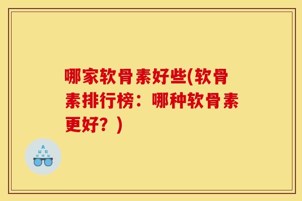 哪家软骨素好些(软骨素排行榜：哪种软骨素更好？)