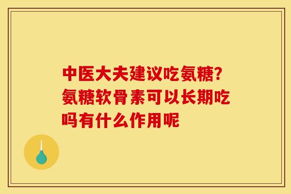 中医大夫建议吃氨糖？氨糖软骨素可以长期吃吗有什么作用呢