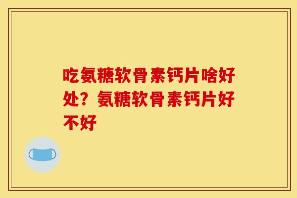 吃氨糖软骨素钙片啥好处？氨糖软骨素钙片好不好
