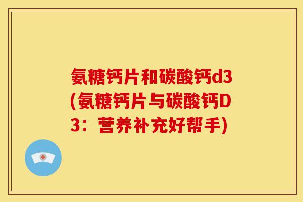 氨糖钙片和碳酸钙d3(氨糖钙片与碳酸钙D3：营养补充好帮手)