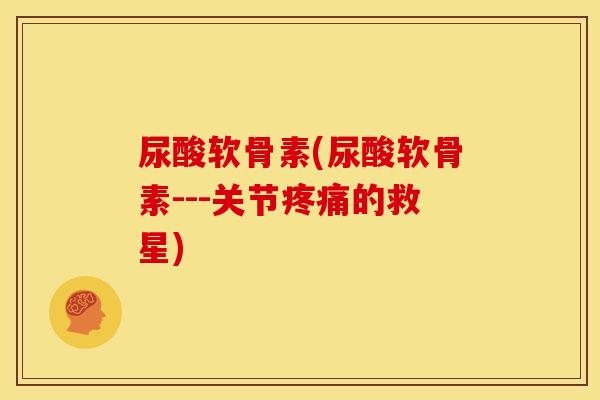 尿酸软骨素(尿酸软骨素---关节疼痛的救星)