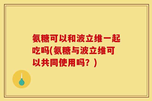 氨糖可以和波立维一起吃吗(氨糖与波立维可以共同使用吗？)