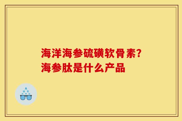 海洋海参硫磺软骨素？海参肽是什么产品