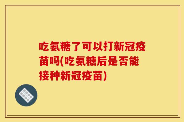 吃氨糖了可以打新冠疫苗吗(吃氨糖后是否能接种新冠疫苗)