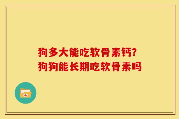 狗多大能吃软骨素钙？狗狗能长期吃软骨素吗