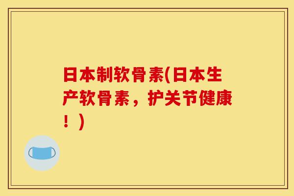 日本制软骨素(日本生产软骨素，护关节健康！)