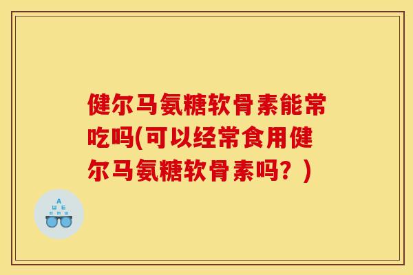 健尔马氨糖软骨素能常吃吗(可以经常食用健尔马氨糖软骨素吗？)