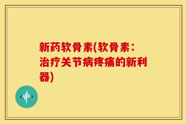 新药软骨素(软骨素：治疗关节病疼痛的新利器)