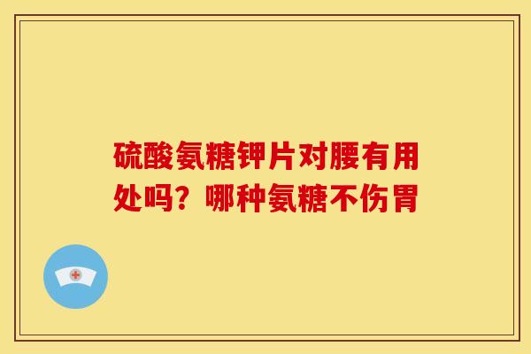 硫酸氨糖钾片对腰有用处吗？哪种氨糖不伤胃