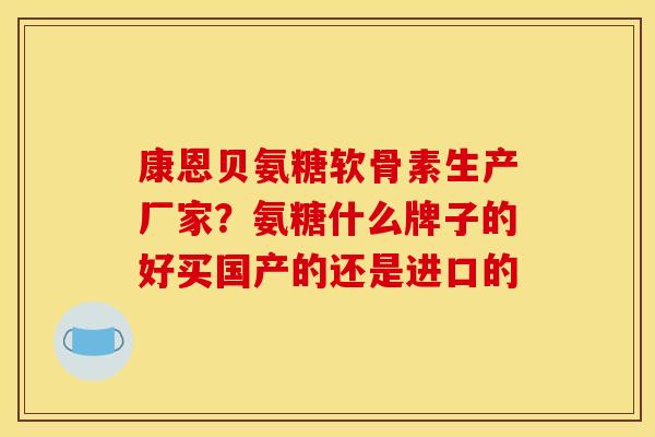 康恩贝氨糖软骨素生产厂家？氨糖什么牌子的好买国产的还是进口的