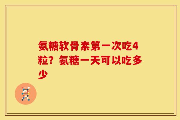 氨糖软骨素第一次吃4粒？氨糖一天可以吃多少