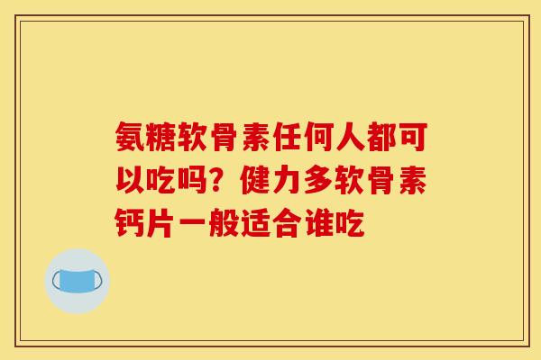 氨糖软骨素任何人都可以吃吗？健力多软骨素钙片一般适合谁吃