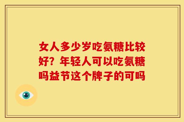 女人多少岁吃氨糖比较好？年轻人可以吃氨糖吗益节这个牌子的可吗