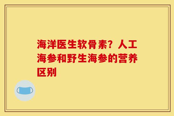 海洋医生软骨素？人工海参和野生海参的营养区别