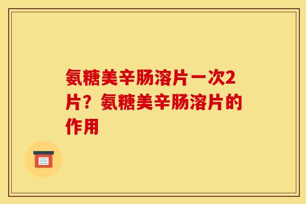 氨糖美辛肠溶片一次2片？氨糖美辛肠溶片的作用