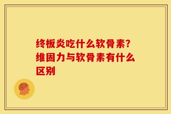 终板炎吃什么软骨素？维固力与软骨素有什么区别