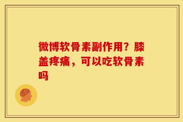 微博软骨素副作用？膝盖疼痛，可以吃软骨素吗