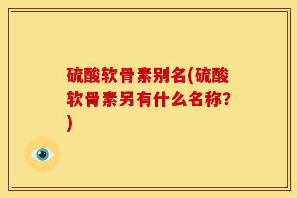 硫酸软骨素别名(硫酸软骨素另有什么名称？)