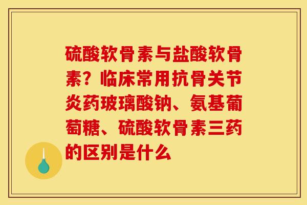 硫酸软骨素与盐酸软骨素？临床常用抗骨关节炎药玻璃酸钠、氨基葡萄糖、硫酸软骨素三药的区别是什么