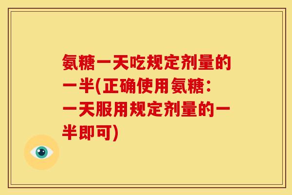 氨糖一天吃规定剂量的一半(正确使用氨糖：一天服用规定剂量的一半即可)