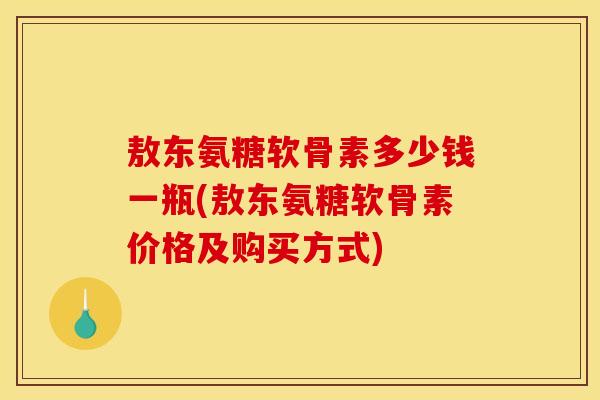 敖东氨糖软骨素多少钱一瓶(敖东氨糖软骨素价格及购买方式)-第1张图片-关节骑士 敖东氨糖软骨素多少钱一瓶(敖东氨糖软骨素价格及购买方式)-第1张图片-关节骑士