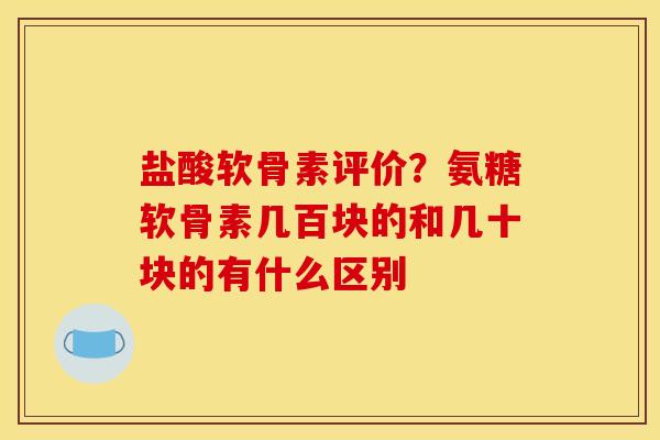 盐酸软骨素评价？氨糖软骨素几百块的和几十块的有什么区别