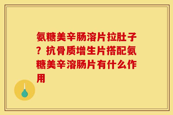 氨糖美辛肠溶片拉肚子？抗骨质增生片搭配氨糖美辛溶肠片有什么作用