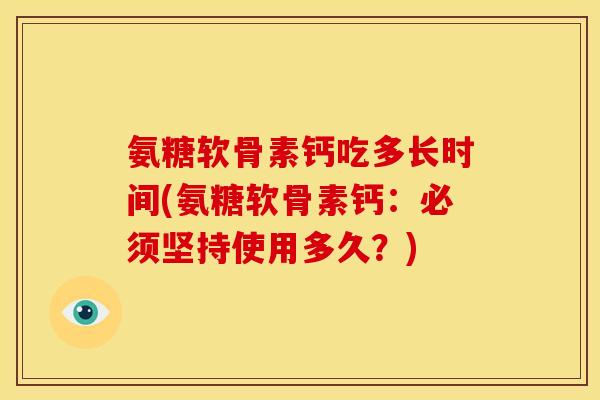 氨糖软骨素钙吃多长时间(氨糖软骨素钙：必须坚持使用多久？)