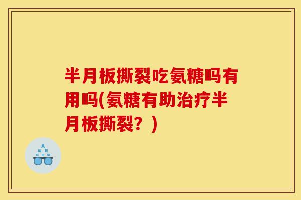 半月板撕裂吃氨糖吗有用吗(氨糖有助治疗半月板撕裂？)