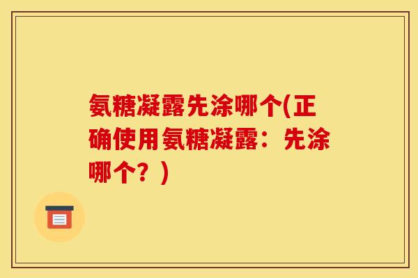 氨糖凝露先涂哪个(正确使用氨糖凝露：先涂哪个？)