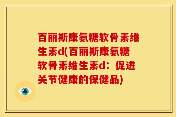 百丽斯康氨糖软骨素维生素d(百丽斯康氨糖软骨素维生素d：促进关节健康的保健品)