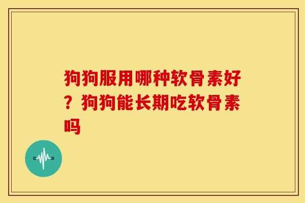 狗狗服用哪种软骨素好？狗狗能长期吃软骨素吗