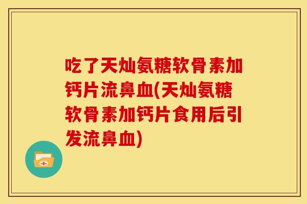 吃了天灿氨糖软骨素加钙片流鼻血(天灿氨糖软骨素加钙片食用后引发流鼻血)