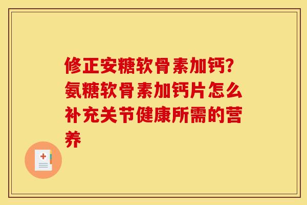 修正安糖软骨素加钙？氨糖软骨素加钙片怎么补充关节健康所需的营养