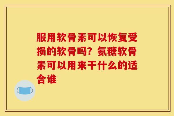 服用软骨素可以恢复受损的软骨吗？氨糖软骨素可以用来干什么的适合谁