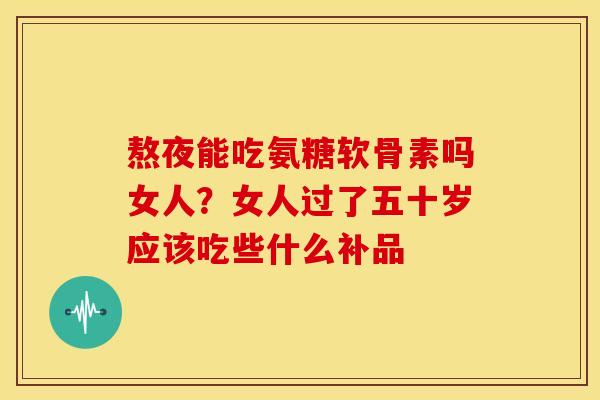 熬夜能吃氨糖软骨素吗女人？女人过了五十岁应该吃些什么补品