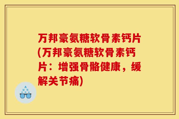 万邦豪氨糖软骨素钙片(万邦豪氨糖软骨素钙片：增强骨骼健康，缓解关节痛)