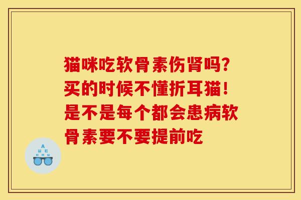 猫咪吃软骨素伤肾吗？买的时候不懂折耳猫！是不是每个都会患病软骨素要不要提前吃