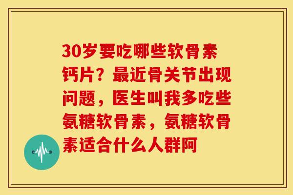 30岁要吃哪些软骨素钙片？最近骨关节出现问题，医生叫我多吃些氨糖软骨素，氨糖软骨素适合什么人群阿