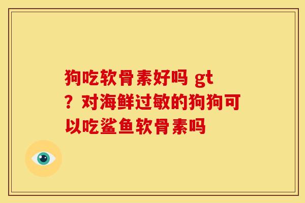 狗吃软骨素好吗 gt？对海鲜过敏的狗狗可以吃鲨鱼软骨素吗
